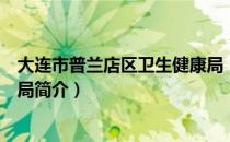 大连市普兰店区卫生健康局（关于大连市普兰店区卫生健康局简介）