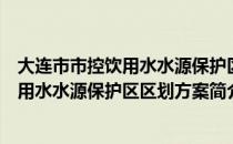 大连市市控饮用水水源保护区区划方案（关于大连市市控饮用水水源保护区区划方案简介）