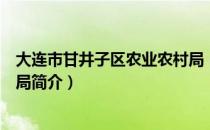 大连市甘井子区农业农村局（关于大连市甘井子区农业农村局简介）