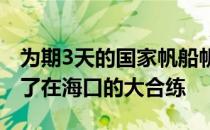 为期3天的国家帆船帆板队激光雷迪尔组结束了在海口的大合练