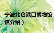 宁波北仑港口博物馆（关于宁波北仑港口博物馆介绍）