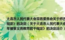 大连市人民代表大会常务委员会关于修改《大连市保障适龄儿童少年接受义务教育若干规定》的决定（关于大连市人民代表大会常务委员会关于修改《大连市保障适龄儿童少年接受义务教育若干规定》的决定简介）