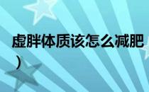 虚胖体质该怎么减肥（出现虚胖应该如何减肥）