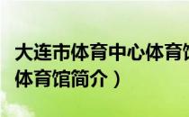 大连市体育中心体育馆（关于大连市体育中心体育馆简介）