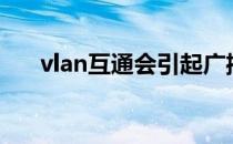 vlan互通会引起广播风暴（广播风暴）