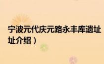 宁波元代庆元路永丰库遗址（关于宁波元代庆元路永丰库遗址介绍）