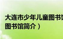 大连市少年儿童图书馆（关于大连市少年儿童图书馆简介）