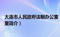 大连市人民政府法制办公室（关于大连市人民政府法制办公室简介）