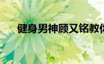 健身男神顾又铭教你3招锻炼6块腹肌！