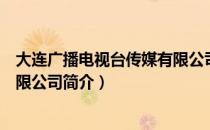 大连广播电视台传媒有限公司（关于大连广播电视台传媒有限公司简介）