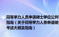 同等学力人员申请硕士学位公共管理学科综合水平全国统一考试大纲及指南（关于同等学力人员申请硕士学位公共管理学科综合水平全国统一考试大纲及指南）