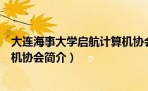 大连海事大学启航计算机协会（关于大连海事大学启航计算机协会简介）