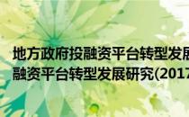 地方政府投融资平台转型发展研究(2017)（关于地方政府投融资平台转型发展研究(2017)简介）