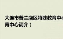 大连市普兰店区特殊教育中心（关于大连市普兰店区特殊教育中心简介）