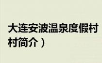 大连安波温泉度假村（关于大连安波温泉度假村简介）