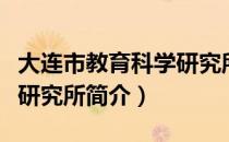 大连市教育科学研究所（关于大连市教育科学研究所简介）