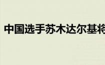 中国选手苏木达尔基将于11月29日出战戈登