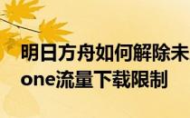 明日方舟如何解除未成年限制-如何解除-iPhone流量下载限制 
