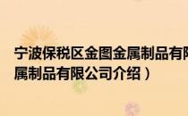宁波保税区金图金属制品有限公司（关于宁波保税区金图金属制品有限公司介绍）