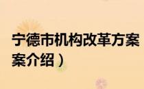 宁德市机构改革方案（关于宁德市机构改革方案介绍）