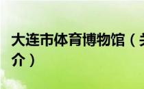 大连市体育博物馆（关于大连市体育博物馆简介）