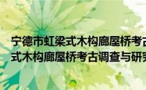 宁德市虹梁式木构廊屋桥考古调查与研究（关于宁德市虹梁式木构廊屋桥考古调查与研究介绍）