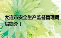 大连市安全生产监督管理局（关于大连市安全生产监督管理局简介）