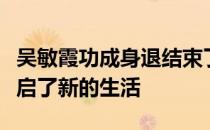 吴敏霞功成身退结束了辉煌的运动生涯之后开启了新的生活