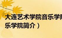 大连艺术学院音乐学院（关于大连艺术学院音乐学院简介）