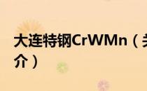 大连特钢CrWMn（关于大连特钢CrWMn简介）