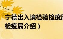 宁德出入境检验检疫局（关于宁德出入境检验检疫局介绍）