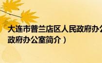 大连市普兰店区人民政府办公室（关于大连市普兰店区人民政府办公室简介）