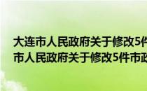 大连市人民政府关于修改5件市政府规章的决定（关于大连市人民政府关于修改5件市政府规章的决定简介）