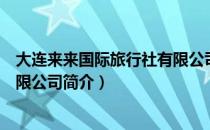 大连来来国际旅行社有限公司（关于大连来来国际旅行社有限公司简介）
