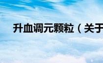 升血调元颗粒（关于升血调元颗粒简介）