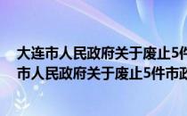 大连市人民政府关于废止5件市政府规章的决定（关于大连市人民政府关于废止5件市政府规章的决定简介）