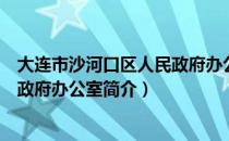 大连市沙河口区人民政府办公室（关于大连市沙河口区人民政府办公室简介）