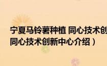 宁夏马铃薯种植 同心技术创新中心（关于宁夏马铃薯种植 同心技术创新中心介绍）