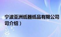 宁波亚洲纸器纸品有限公司（关于宁波亚洲纸器纸品有限公司介绍）