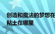 创造和魔法的梦想在哪里——创造和魔法的粘土在哪里 