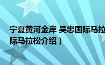 宁夏黄河金岸 吴忠国际马拉松（关于宁夏黄河金岸 吴忠国际马拉松介绍）