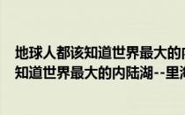 地球人都该知道世界最大的内陆湖--里海（关于地球人都该知道世界最大的内陆湖--里海简介）