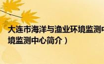 大连市海洋与渔业环境监测中心（关于大连市海洋与渔业环境监测中心简介）