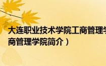 大连职业技术学院工商管理学院（关于大连职业技术学院工商管理学院简介）
