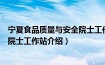 宁夏食品质量与安全院士工作站（关于宁夏食品质量与安全院士工作站介绍）