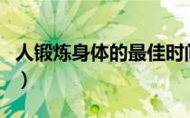 人锻炼身体的最佳时间（最佳锻炼身体的时间）