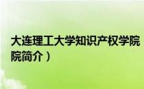 大连理工大学知识产权学院（关于大连理工大学知识产权学院简介）
