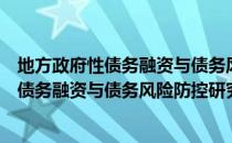 地方政府性债务融资与债务风险防控研究（关于地方政府性债务融资与债务风险防控研究简介）