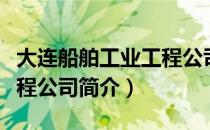 大连船舶工业工程公司（关于大连船舶工业工程公司简介）