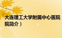 大连理工大学附属中心医院（关于大连理工大学附属中心医院简介）